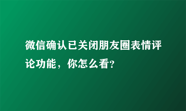 微信确认已关闭朋友圈表情评论功能，你怎么看？