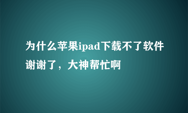 为什么苹果ipad下载不了软件谢谢了，大神帮忙啊