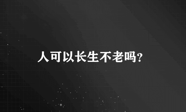 人可以长生不老吗？