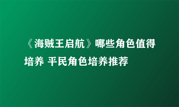 《海贼王启航》哪些角色值得培养 平民角色培养推荐