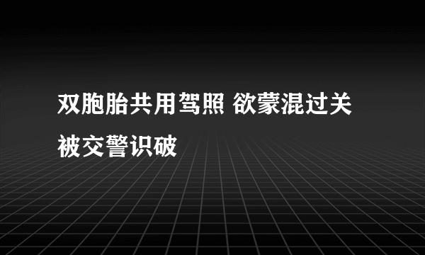 双胞胎共用驾照 欲蒙混过关被交警识破