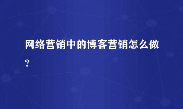 网络营销中的博客营销怎么做？