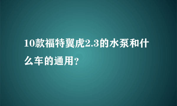 10款福特翼虎2.3的水泵和什么车的通用？