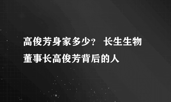 高俊芳身家多少？ 长生生物董事长高俊芳背后的人