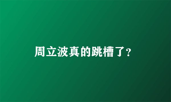 周立波真的跳槽了？