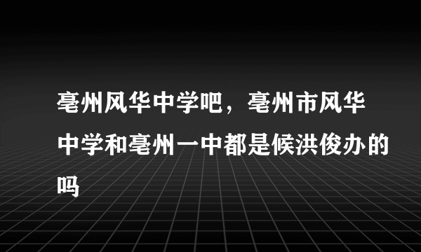 亳州风华中学吧，亳州市风华中学和亳州一中都是候洪俊办的吗