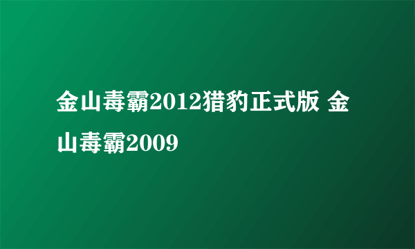 金山毒霸2012猎豹正式版 金山毒霸2009