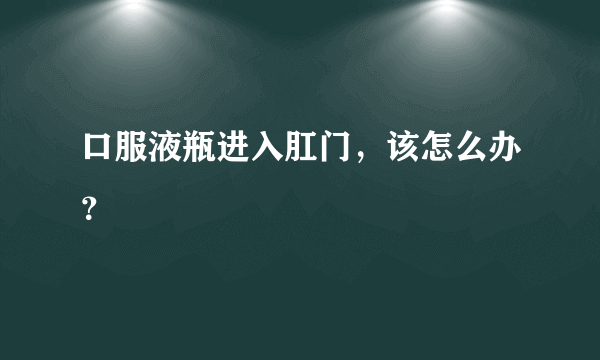 口服液瓶进入肛门，该怎么办？