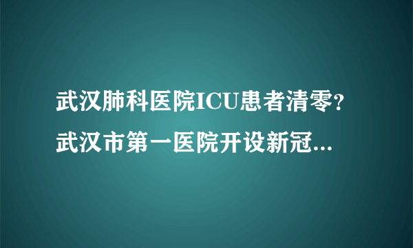 武汉肺科医院ICU患者清零？武汉市第一医院开设新冠肺炎康复及随访门诊