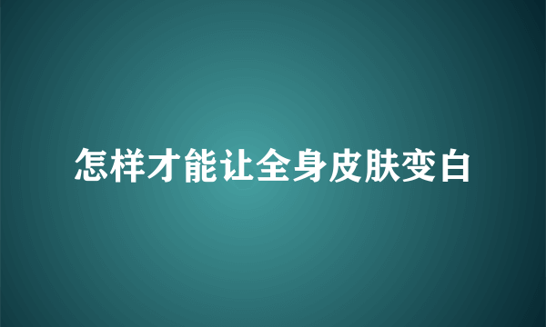 怎样才能让全身皮肤变白