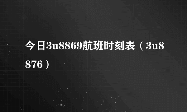 今日3u8869航班时刻表（3u8876）