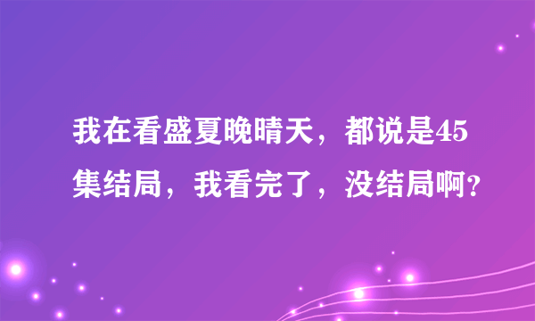 我在看盛夏晚晴天，都说是45集结局，我看完了，没结局啊？