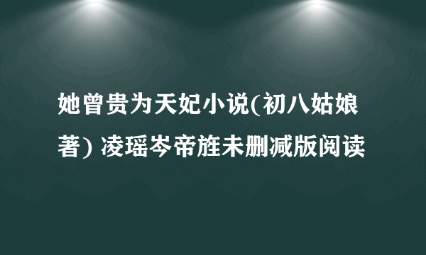 她曾贵为天妃小说(初八姑娘著) 凌瑶岑帝旌未删减版阅读