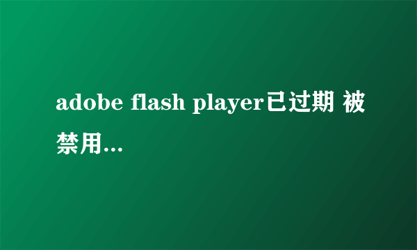 adobe flash player已过期 被禁用了怎么处理