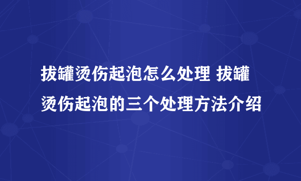 拔罐烫伤起泡怎么处理 拔罐烫伤起泡的三个处理方法介绍