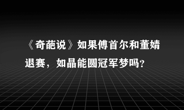 《奇葩说》如果傅首尔和董婧退赛，如晶能圆冠军梦吗？