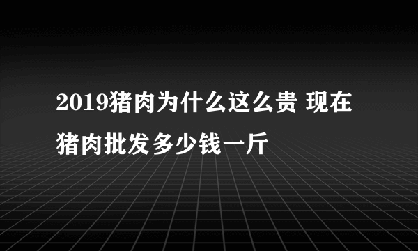 2019猪肉为什么这么贵 现在猪肉批发多少钱一斤