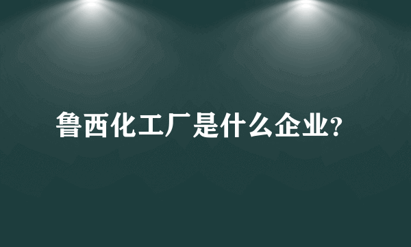 鲁西化工厂是什么企业？