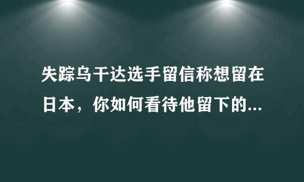 失踪乌干达选手留信称想留在日本，你如何看待他留下的这一纸条？