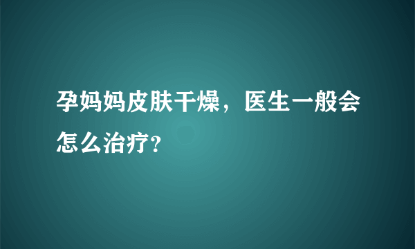 孕妈妈皮肤干燥，医生一般会怎么治疗？