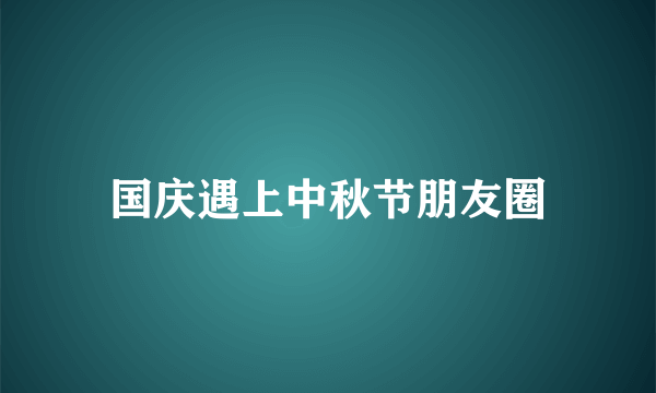 国庆遇上中秋节朋友圈