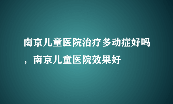 南京儿童医院治疗多动症好吗，南京儿童医院效果好