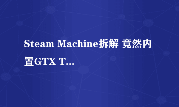 Steam Machine拆解 竟然内置GTX TITAN？霸气！