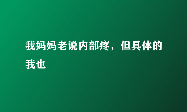 我妈妈老说内部疼，但具体的我也