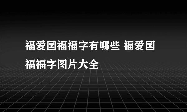 福爱国福福字有哪些 福爱国福福字图片大全