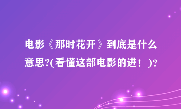 电影《那时花开》到底是什么意思?(看懂这部电影的进！)？