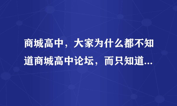 商城高中，大家为什么都不知道商城高中论坛，而只知道商城高中吧呢？