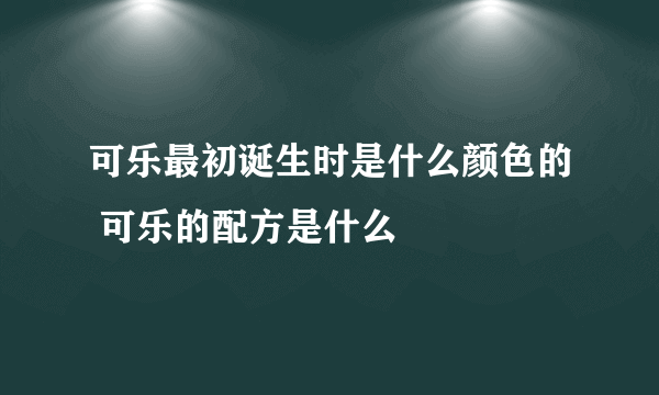 可乐最初诞生时是什么颜色的 可乐的配方是什么