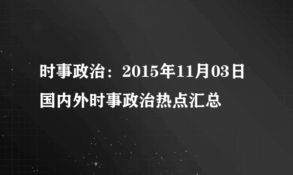 时事政治：2015年11月03日国内外时事政治热点汇总