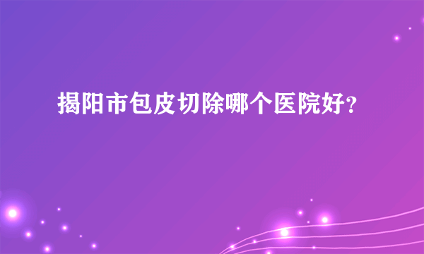 揭阳市包皮切除哪个医院好？