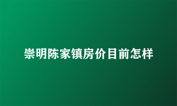 崇明陈家镇房价目前怎样