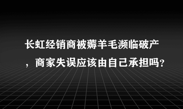 长虹经销商被薅羊毛濒临破产，商家失误应该由自己承担吗？