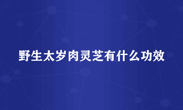 野生太岁肉灵芝有什么功效