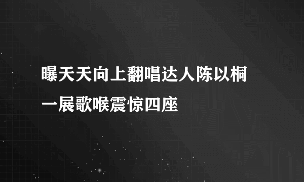 曝天天向上翻唱达人陈以桐 一展歌喉震惊四座