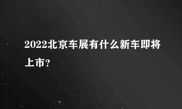 2022北京车展有什么新车即将上市？