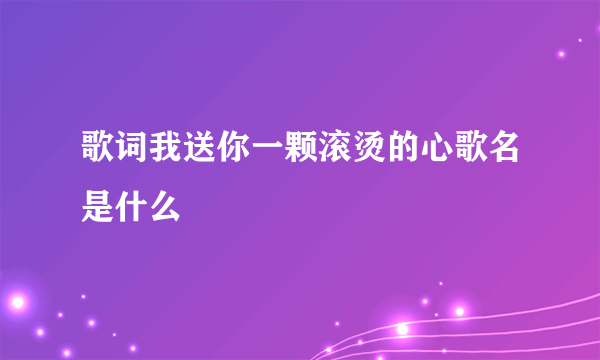 歌词我送你一颗滚烫的心歌名是什么