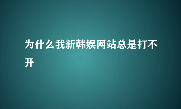 为什么我新韩娱网站总是打不开