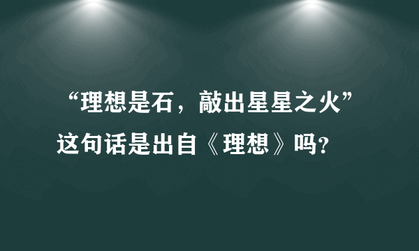 “理想是石，敲出星星之火”这句话是出自《理想》吗？