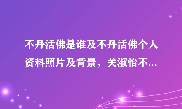 不丹活佛是谁及不丹活佛个人资料照片及背景，关淑怡不丹 - 个人资料？