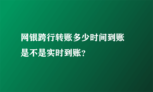 网银跨行转账多少时间到账 是不是实时到账？