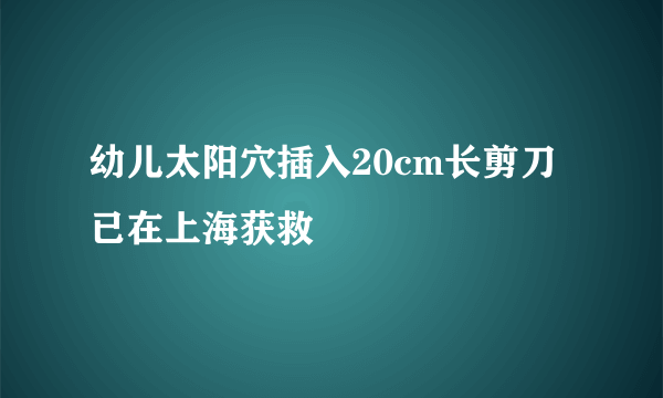 幼儿太阳穴插入20cm长剪刀 已在上海获救