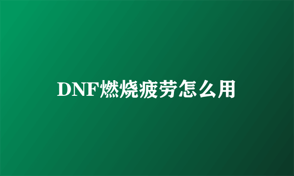 DNF燃烧疲劳怎么用