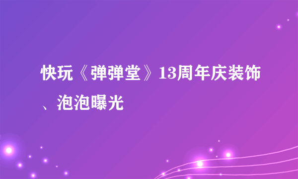 快玩《弹弹堂》13周年庆装饰、泡泡曝光