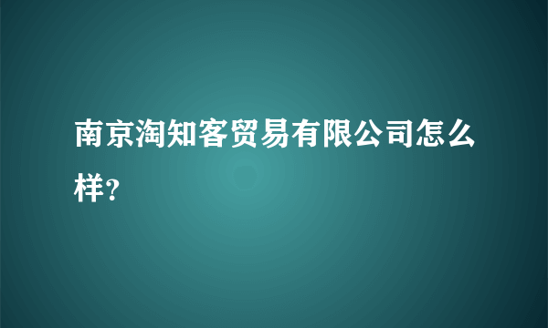 南京淘知客贸易有限公司怎么样？