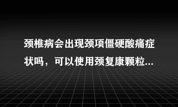 颈椎病会出现颈项僵硬酸痛症状吗，可以使用颈复康颗粒吗，需要注