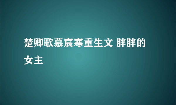 楚卿歌慕宸寒重生文 胖胖的女主